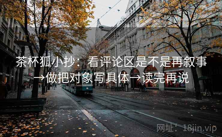 茶杯狐小抄：看评论区是不是再叙事→做把对象写具体→读完再说