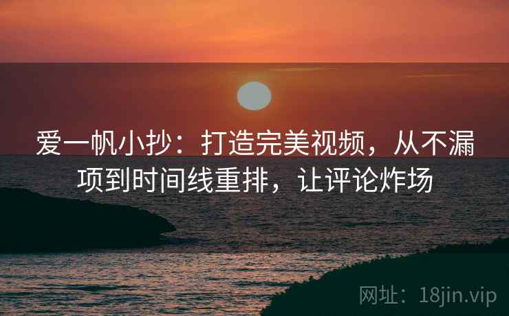 爱一帆小抄：打造完美视频，从不漏项到时间线重排，让评论炸场
