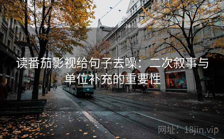 读番茄影视给句子去噪：二次叙事与单位补充的重要性