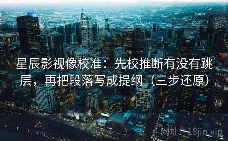 星辰影视像校准：先校推断有没有跳层，再把段落写成提纲（三步还原）