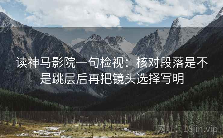 读神马影院一句检视：核对段落是不是跳层后再把镜头选择写明