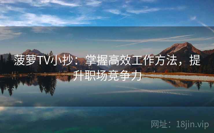 菠萝TV小抄:掌握高效工作方法,提升职场竞争力 菠萝TV小抄:掌握高效工作方法,提升职场竞争力