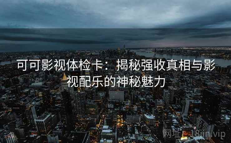 可可影视体检卡:揭秘强收真相与影视配乐的神秘魅力 可可影视体检卡:揭秘强收真相与影视配乐的神秘魅力