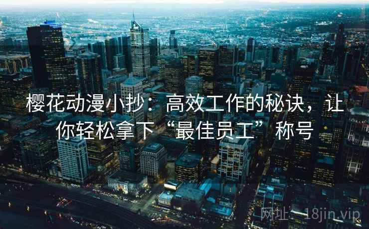 樱花动漫小抄:高效工作的秘诀,让你轻松拿下“最佳员工”称号 樱花动漫小抄:高效工作的秘诀,让你轻松拿下“最佳员工”称号