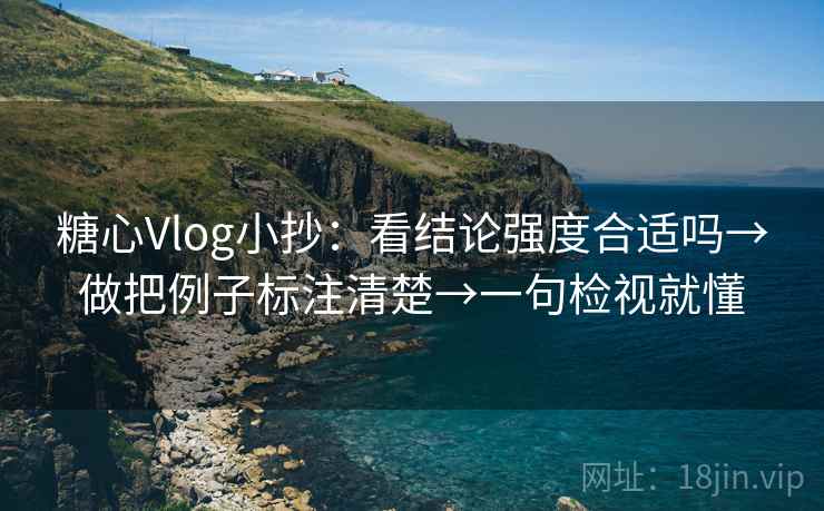 糖心Vlog小抄：看结论强度合适吗→做把例子标注清楚→一句检视就懂