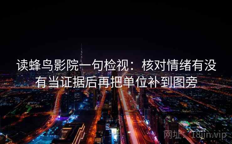 读蜂鸟影院一句检视：核对情绪有没有当证据后再把单位补到图旁