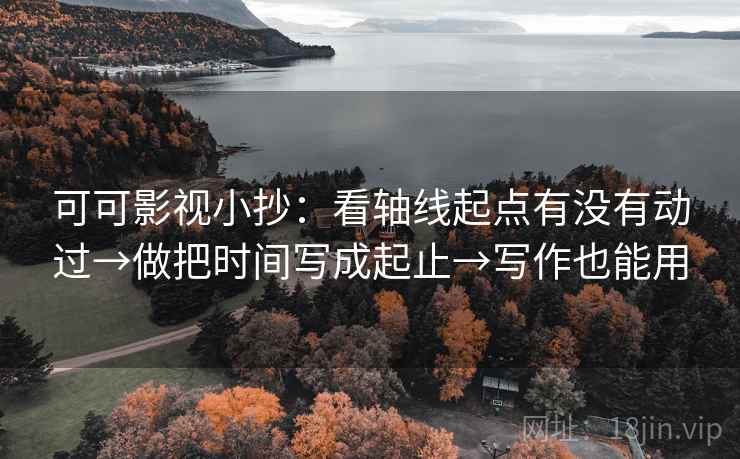 可可影视小抄：看轴线起点有没有动过→做把时间写成起止→写作也能用