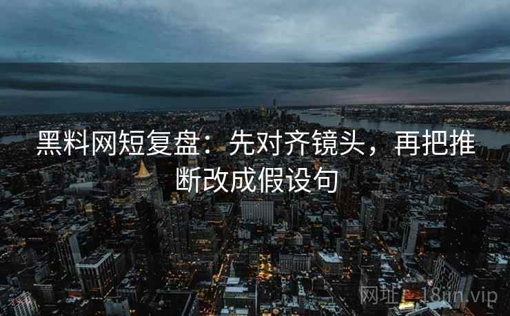 黑料网短复盘：先对齐镜头，再把推断改成假设句