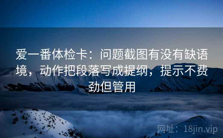 爱一番体检卡：问题截图有没有缺语境，动作把段落写成提纲，提示不费劲但管用