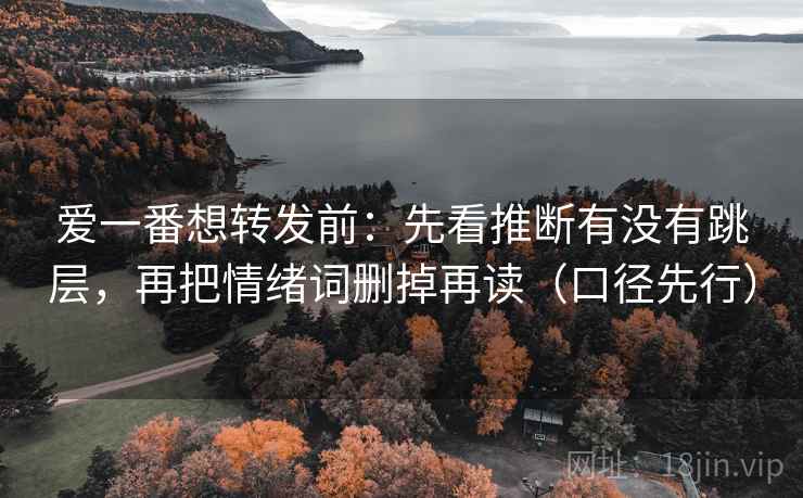 爱一番想转发前：先看推断有没有跳层，再把情绪词删掉再读（口径先行）
