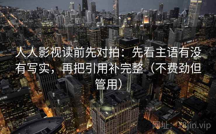 人人影视读前先对拍：先看主语有没有写实，再把引用补完整（不费劲但管用）