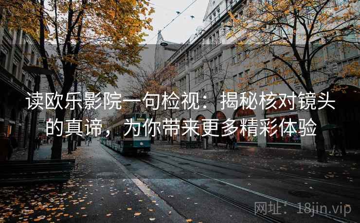 读欧乐影院一句检视:揭秘核对镜头的真谛,为你带来更多精彩体验 读欧乐影院一句检视:揭秘核对镜头的真谛,为你带来更多精彩体验