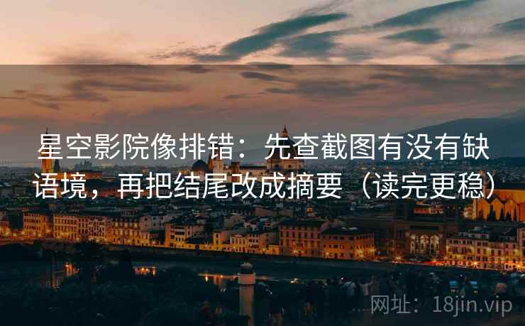 星空影院像排错:先查截图有没有缺语境,再把结尾改成摘要(读完更稳) 星空影院像排错:先查截图有没有缺语境,再把结尾改成摘要(读完更稳)