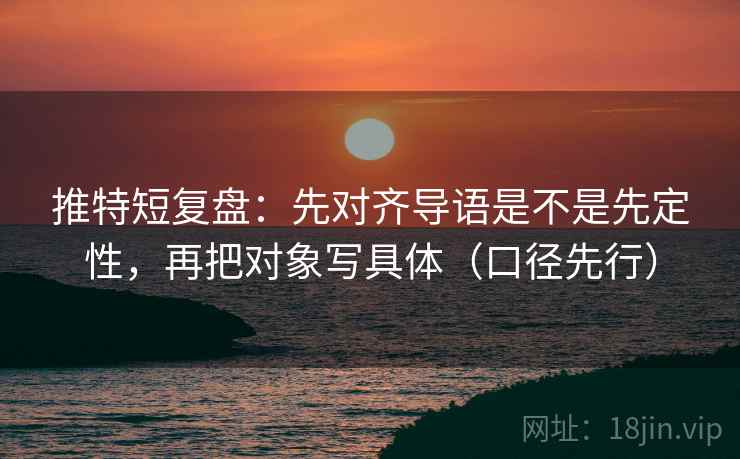 推特短复盘：先对齐导语是不是先定性，再把对象写具体（口径先行）