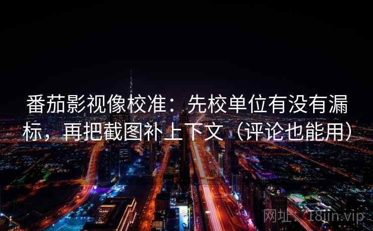 番茄影视像校准：先校单位有没有漏标，再把截图补上下文（评论也能用）