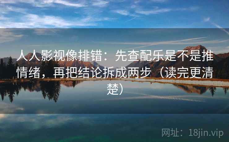 人人影视像排错：先查配乐是不是推情绪，再把结论拆成两步（读完更清楚）