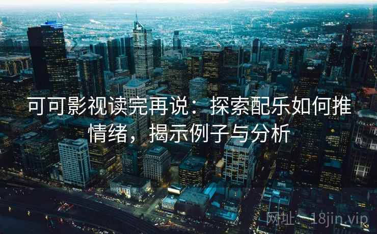 可可影视读完再说:探索配乐如何推情绪,揭示例子与分析 可可影视读完再说:探索配乐如何推情绪,揭示例子与分析