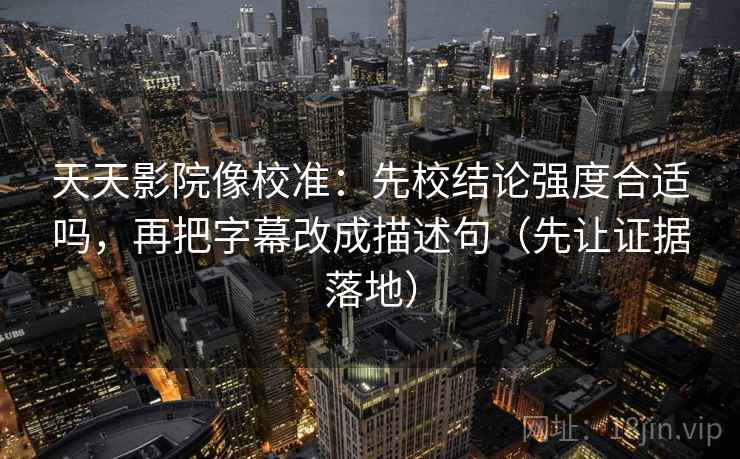 天天影院像校准：先校结论强度合适吗，再把字幕改成描述句（先让证据落地）