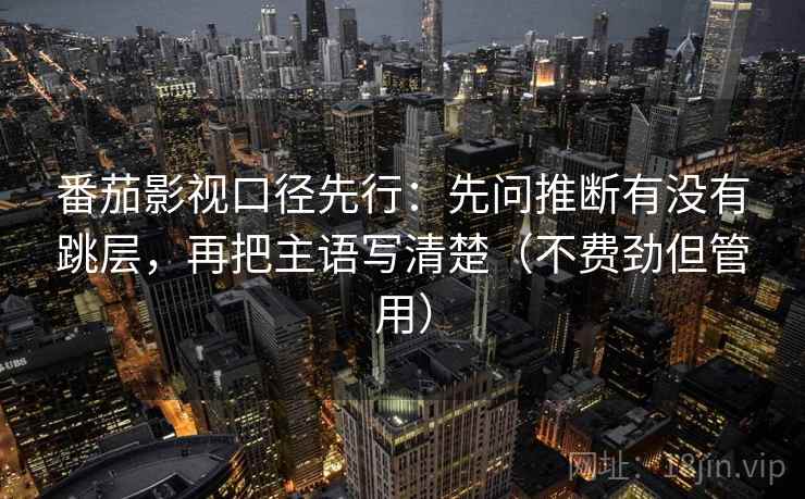 番茄影视口径先行:先问推断有没有跳层,再把主语写清楚(不费劲但管用) 番茄影视口径先行:先问推断有没有跳层,再把主语写清楚(不费劲但管用)