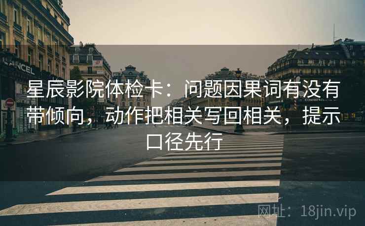 星辰影院体检卡:问题因果词有没有带倾向,动作把相关写回相关,提示口径先行 星辰影院体检卡:问题因果词有没有带倾向,动作把相关写回相关,提示口径先行