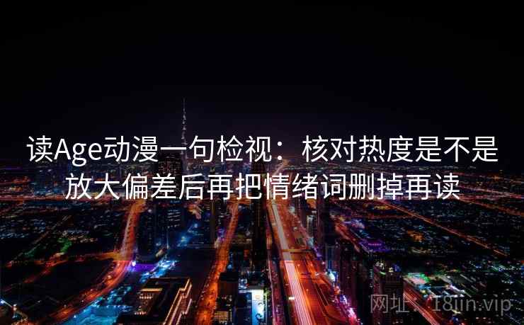 读Age动漫一句检视:核对热度是不是放大偏差后再把情绪词删掉再读 读Age动漫一句检视:核对热度是不是放大偏差后再把情绪词删掉再读