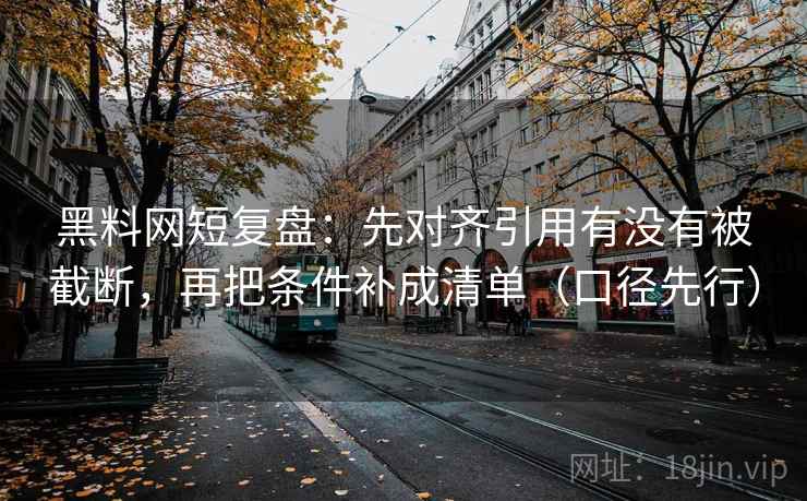 黑料网短复盘：先对齐引用有没有被截断，再把条件补成清单（口径先行）