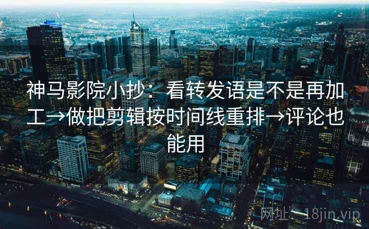 神马影院小抄:看转发语是不是再加工→做把剪辑按时间线重排→评论也能用 神马影院小抄:看转发语是不是再加工→做把剪辑按时间线重排→评论也能用