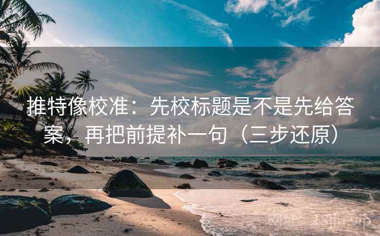 推特像校准:先校标题是不是先给答案,再把前提补一句(三步还原) 推特像校准:先校标题是不是先给答案,再把前提补一句(三步还原)