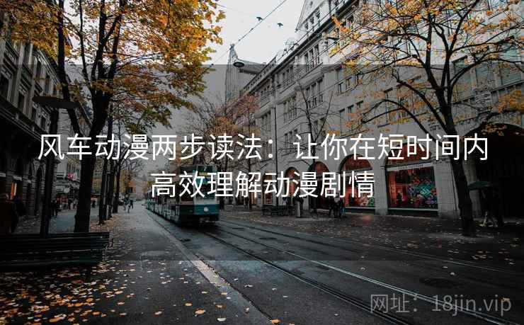 风车动漫两步读法:让你在短时间内高效理解动漫剧情 风车动漫两步读法:让你在短时间内高效理解动漫剧情