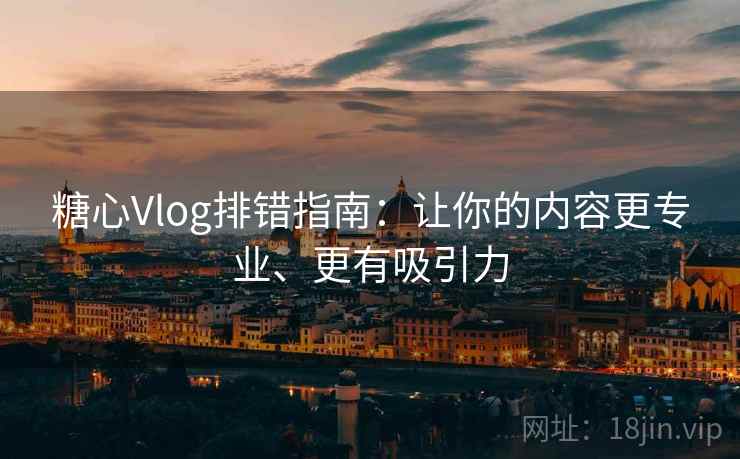 糖心Vlog排错指南：让你的内容更专业、更有吸引力
