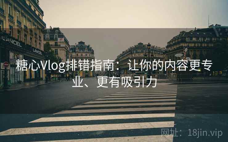 糖心Vlog排错指南：让你的内容更专业、更有吸引力