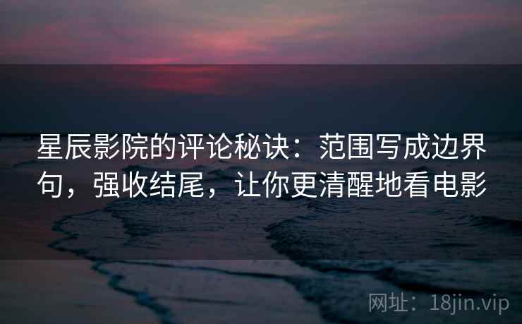 星辰影院的评论秘诀：范围写成边界句，强收结尾，让你更清醒地看电影
