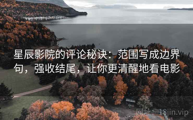 星辰影院的评论秘诀：范围写成边界句，强收结尾，让你更清醒地看电影