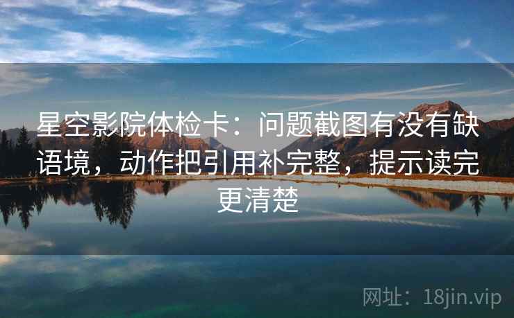 星空影院体检卡:问题截图有没有缺语境,动作把引用补完整,提示读完更清楚 星空影院体检卡:问题截图有没有缺语境,动作把引用补完整,提示读完更清楚