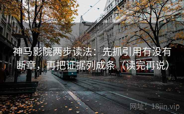 神马影院两步读法:先抓引用有没有断章,再把证据列成条(读完再说) 神马影院两步读法:先抓引用有没有断章,再把证据列成条(读完再说)