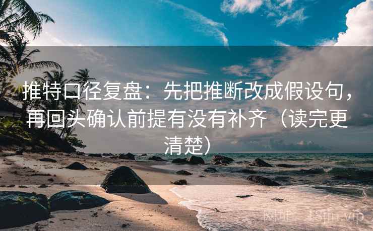 推特口径复盘：先把推断改成假设句，再回头确认前提有没有补齐（读完更清楚）