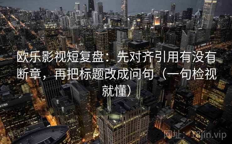 欧乐影视短复盘:先对齐引用有没有断章,再把标题改成问句(一句检视就懂) 欧乐影视短复盘:先对齐引用有没有断章,再把标题改成问句(一句检视就懂)