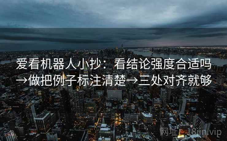 爱看机器人小抄：看结论强度合适吗→做把例子标注清楚→三处对齐就够