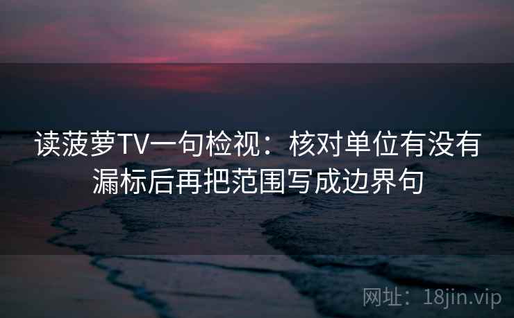 读菠萝TV一句检视:核对单位有没有漏标后再把范围写成边界句 读菠萝TV一句检视:核对单位有没有漏标后再把范围写成边界句