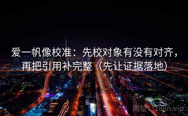 爱一帆像校准：先校对象有没有对齐，再把引用补完整（先让证据落地）