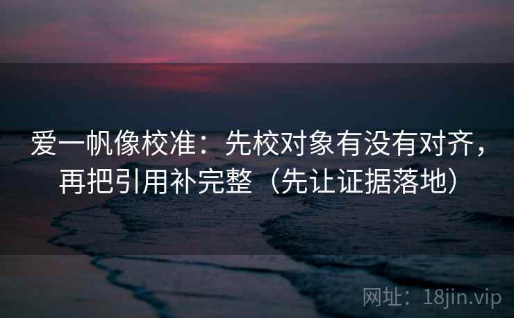 爱一帆像校准：先校对象有没有对齐，再把引用补完整（先让证据落地）