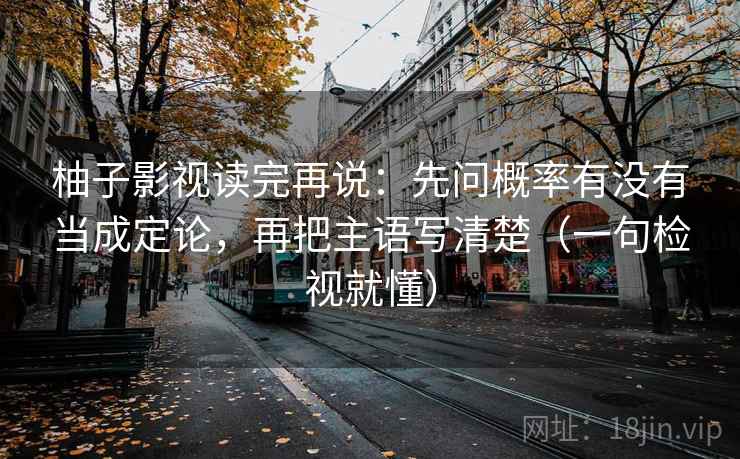 柚子影视读完再说:先问概率有没有当成定论,再把主语写清楚(一句检视就懂) 柚子影视读完再说:先问概率有没有当成定论,再把主语写清楚(一句检视就懂)