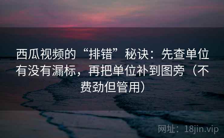 西瓜视频的“排错”秘诀:先查单位有没有漏标,再把单位补到图旁(不费劲但管用) 西瓜视频的“排错”秘诀:先查单位有没有漏标,再把单位补到图旁(不费劲但管用)