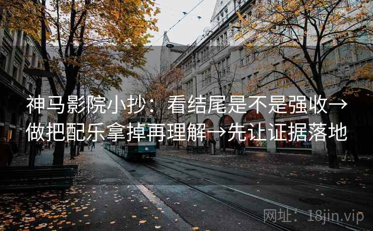 神马影院小抄:看结尾是不是强收→做把配乐拿掉再理解→先让证据落地 神马影院小抄:看结尾是不是强收→做把配乐拿掉再理解→先让证据落地