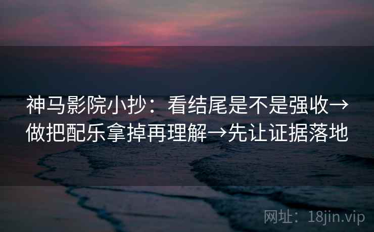 神马影院小抄:看结尾是不是强收→做把配乐拿掉再理解→先让证据落地 神马影院小抄:看结尾是不是强收→做把配乐拿掉再理解→先让证据落地