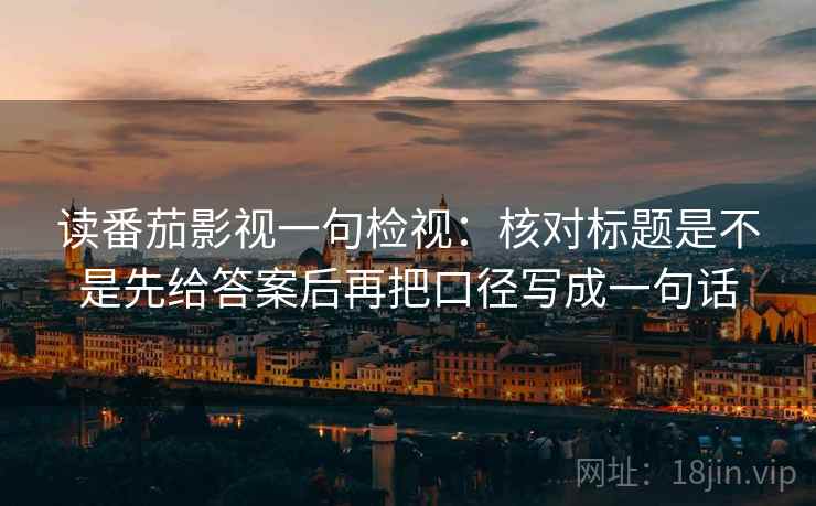 读番茄影视一句检视:核对标题是不是先给答案后再把口径写成一句话 读番茄影视一句检视:核对标题是不是先给答案后再把口径写成一句话