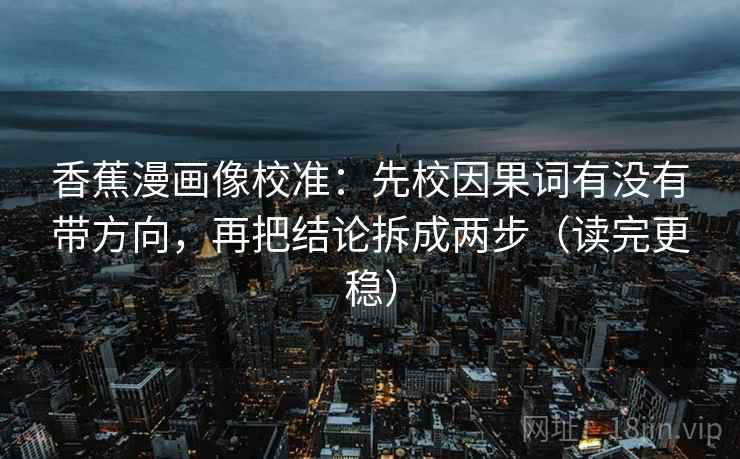 香蕉漫画像校准：先校因果词有没有带方向，再把结论拆成两步（读完更稳）