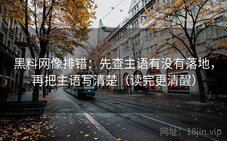 黑料网像排错：先查主语有没有落地，再把主语写清楚（读完更清醒）