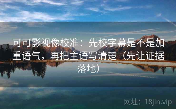 可可影视像校准:先校字幕是不是加重语气,再把主语写清楚(先让证据落地) 可可影视像校准:先校字幕是不是加重语气,再把主语写清楚(先让证据落地)