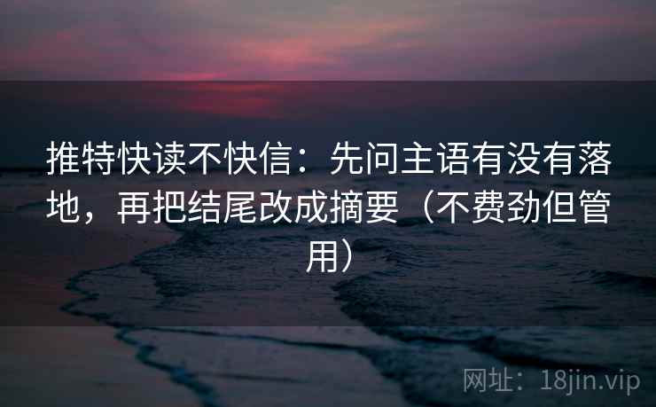 推特快读不快信：先问主语有没有落地，再把结尾改成摘要（不费劲但管用）